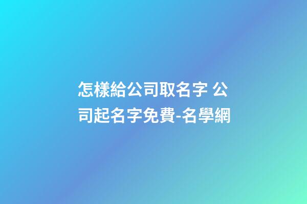怎樣給公司取名字 公司起名字免費-名學網